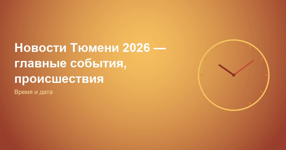 Новости Тюмени 2026 — главные события, происшествия