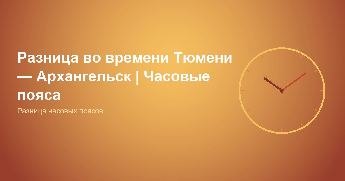 Разница во времени Тюмень, Архангельск | Часовые пояса